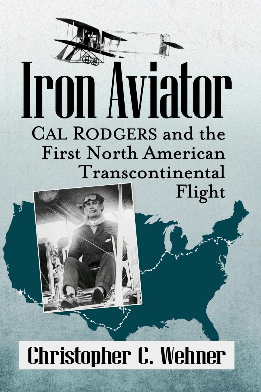 Iron Aviator: Cal Rodgers and the First North American Transcontinental Flight
