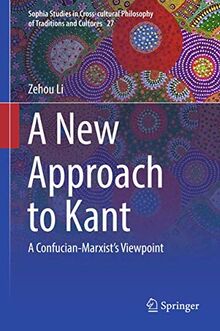 A New Approach to Kant: A Confucian-Marxist’s Viewpoint (Sophia Studies in Cross-cultural Philosophy of Traditions and Cultures, 27, Band 27)