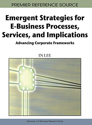 Emergent Strategies for E-Business Processes, Services and Implications: Advancing Corporate Frameworks (Advances in E-business Research Series)