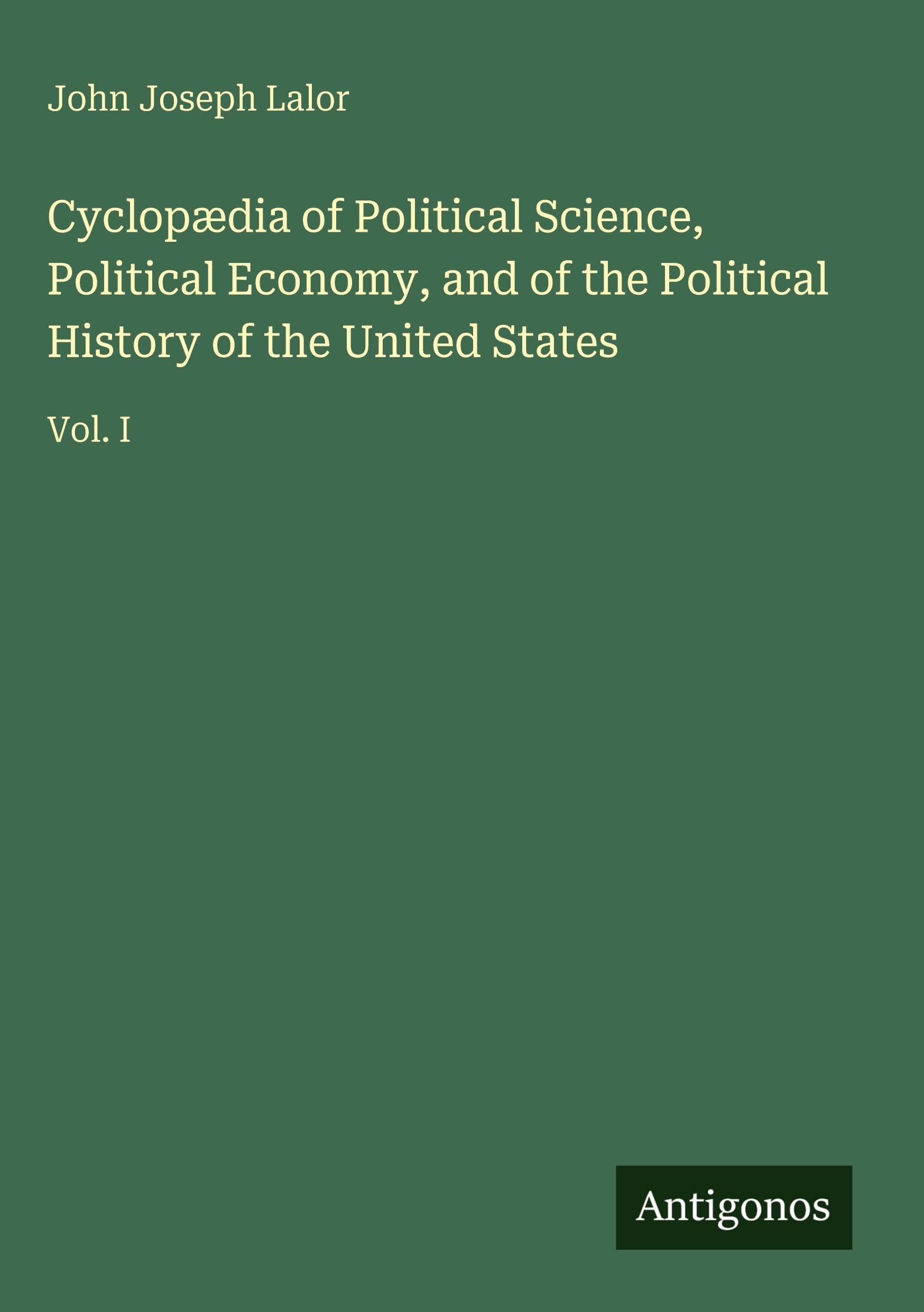 Cyclopædia of Political Science, Political Economy, and of the Political History of the United States: Vol. I