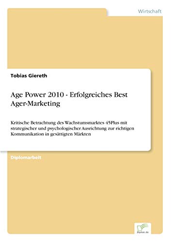 Age Power 2010 - Erfolgreiches Best Ager-Marketing: Kritische Betrachtung des Wachstumsmarktes 45Plus mit strategischer und psychologischer ... Kommunikation in gesättigten Märkten