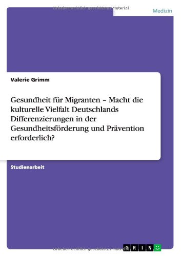 Gesundheit für Migranten - Macht die kulturelle Vielfalt Deutschlands Differenzierungen in der Gesundheitsförderung und Prävention erforderlich?