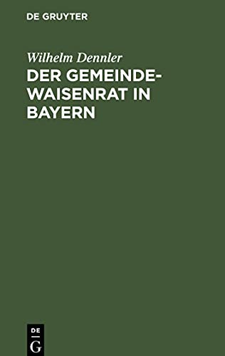 Der Gemeindewaisenrat in Bayern: mit den wichtigsten diesbezüglichen Gesetzesbestimmungen und Ministerialbekanntmachungen, insonderheit auch dem ... Ein Leitfaden für die bayerischen Waisen