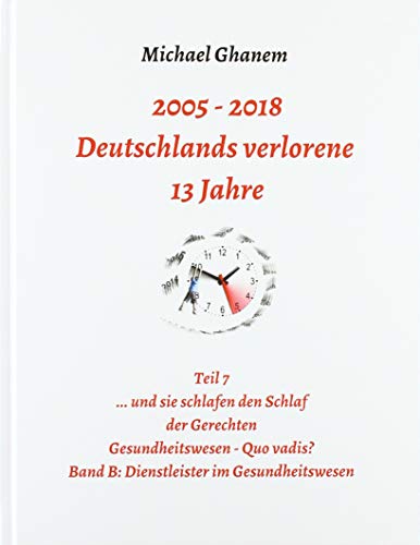 2005 - 2013: Deutschlands verlorene 13 Jahre: Teil 7 Gesundheitswesen - Quo vadis Band B: Dienstleister im Gesundheitswesen