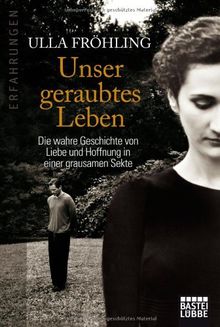 Unser geraubtes Leben: Die wahre Geschichte von Liebe und Hoffnung in einer grausamen Sekte