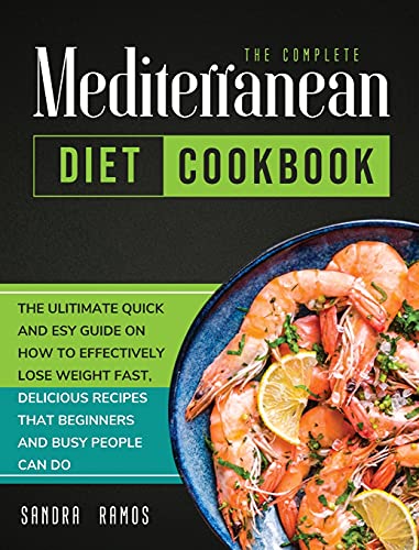 The Complete Mediterranean Diet Cookbook: THE ULITIMATE QUICK AND ESY GUIDE ON HOW TO EFFECTIVELY LOSE WEIGHT FAST, DELICIOUS RECIPES THAT BEGINNERS AND BUSY PEOPLE CAN DO