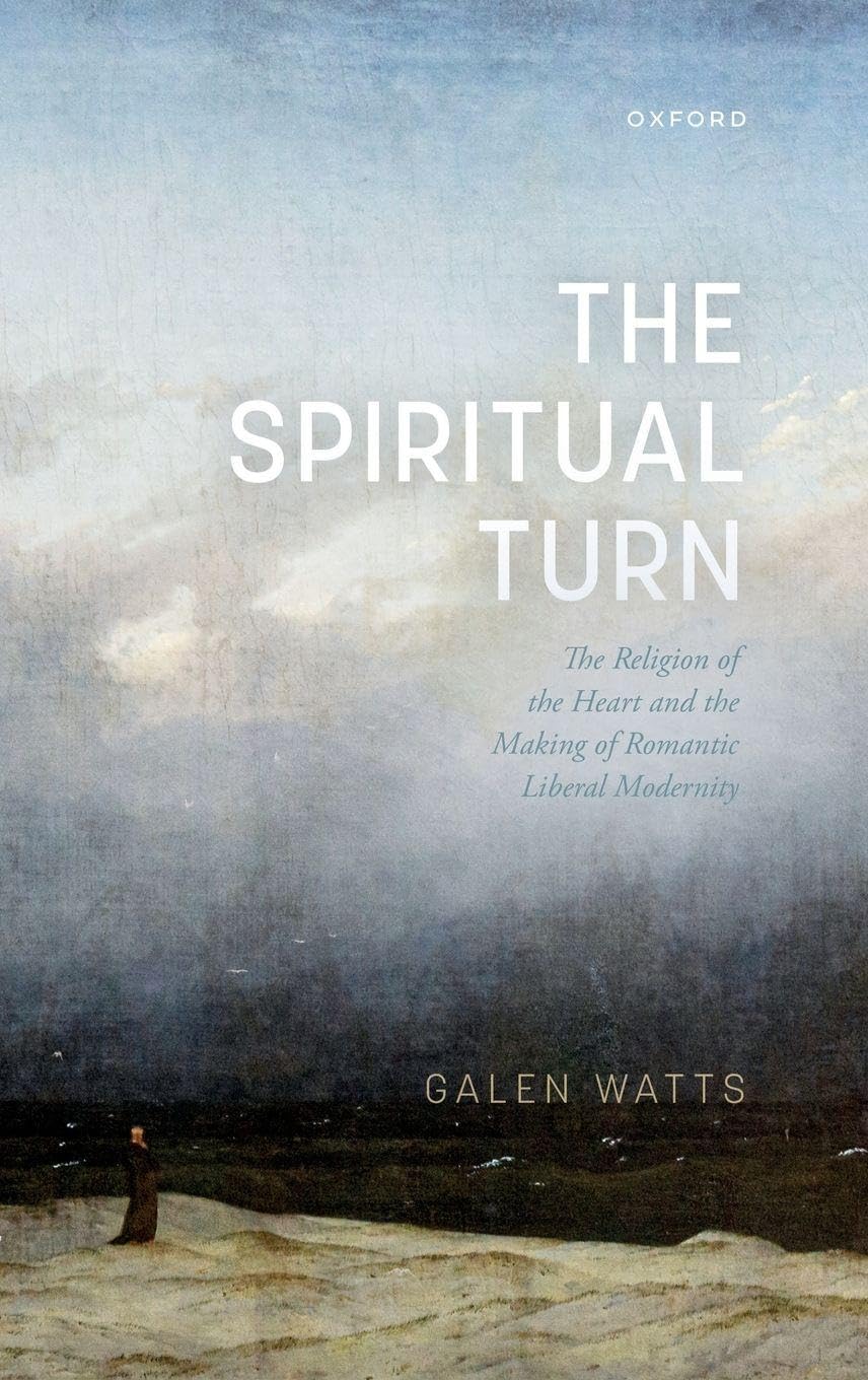 Galen Watts Spiritual Turn, The Religion Of The Heart And The Making Of Romantic Liberal Modernity