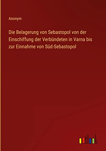 Die Belagerung von Sebastopol von der Einschiffung der Verbündeten in Varna bis zur Einnahme von Süd-Sebastopol