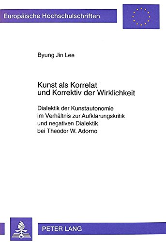 Kunst als Korrelat und Korrektiv der Wirklichkeit: Dialektik der Kunstautonomie im Verhältnis zur Aufklärungskritik und negativen Dialektik bei ... / Publications Universitaires Européennes)