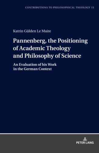 Pannenberg, the Positioning of Academic Theology and Philosophy of Science: An Evaluation of his Work in the German Context (Contributions to Philosophical Theology, Band 15)