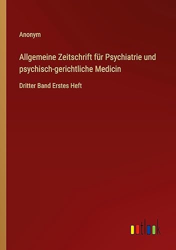 Allgemeine Zeitschrift für Psychiatrie und psychisch-gerichtliche Medicin: Dritter Band Erstes Heft