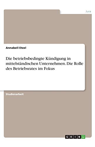 Die betriebsbedingte Kündigung in mittelständischen Unternehmen. Die Rolle des Betriebsrates im Fokus