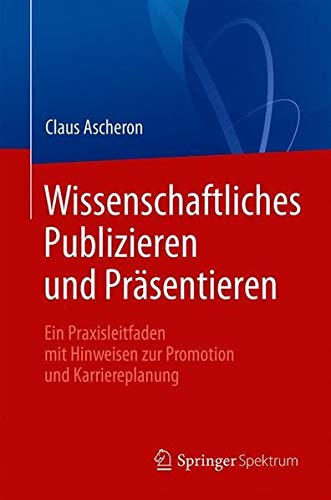 Wissenschaftliches Publizieren und Präsentieren: Ein Praxisleitfaden mit Hinweisen zur Promotion und Karriereplanung