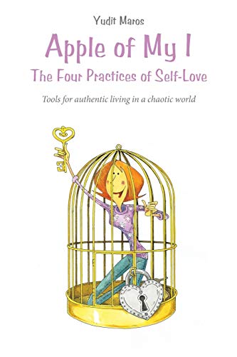 Apple of My I: The Four Practices of Self-Love: Tools for authentic living in a chaotic world