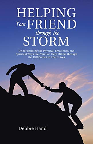 Helping Your Friend through the Storm: Understanding the Physical, Emotional, and Spiritual Ways that You Can Help Others through the Difficulties in Their Lives