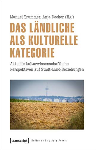 Das Ländliche als kulturelle Kategorie: Aktuelle kulturwissenschaftliche Perspektiven auf Stadt-Land-Beziehungen (Kultur und soziale Praxis)