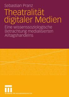 Theatralität Digitaler Medien: Eine wissenssoziologische Betrachtung medialisierten Alltagshandelns (German Edition)