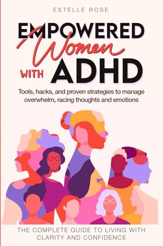Empowered Women with ADHD: Tools, hacks, and proven strategies to manage overwhelm, racing thoughts, and emotions. The complete guide to living with clarity and confidence.