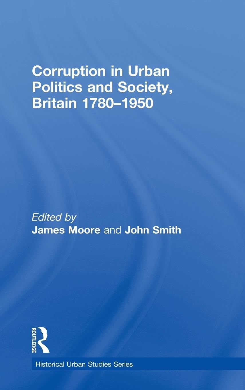 Corruption in Urban Politics and Society, Britain 1780–1950 (Historical Urban Studies)