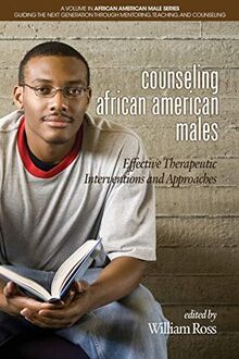 Counseling African American Males: Effective Therapeutic Interventions and Approaches (African American Male Series: Guiding the Next Generation Through Mentoring, Teaching and Counseling)