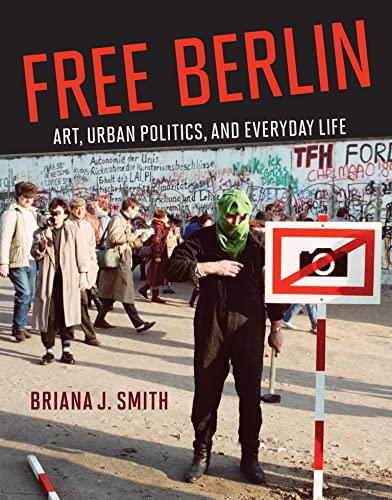 Smith, Briana J. Free Berlin, Art, Urban Politics, And Everyday Life