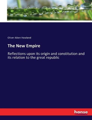 The New Empire: Reflections upon its origin and constitution and its relation to the great republic