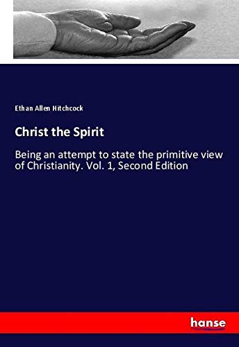 Christ the Spirit: Being an attempt to state the primitive view of Christianity. Vol. 1, Second Edition