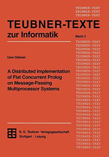 A Distributed Implementation of Flat Concurrent Prolog on Message-Passing Multiprocessor Systems (Teubner Texte zur Informatik) (German Edition) (Teubner Texte zur Informatik, 3, Band 3)