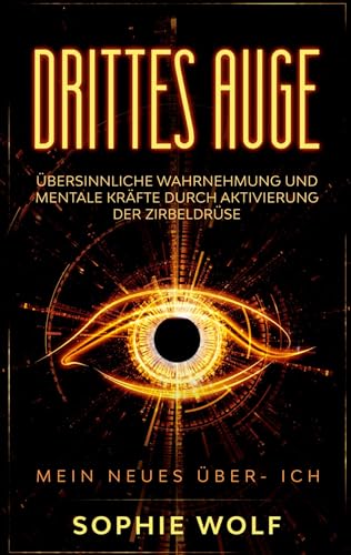 Drittes Auge: Übersinnliche Wahrnehmung und mentale Kräfte durch Aktivierung der Zirbeldrüse. Mein neues Über- Ich.