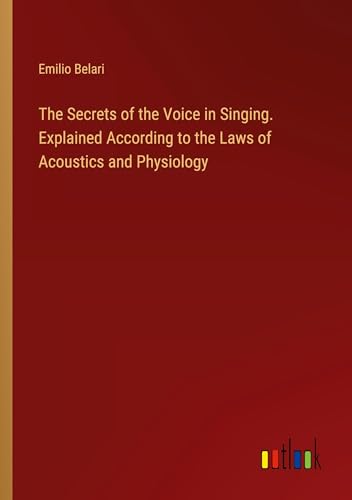 The Secrets of the Voice in Singing. Explained According to the Laws of Acoustics and Physiology