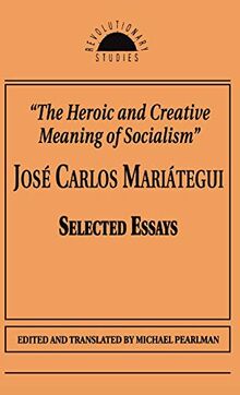 The Heroic and Creative Meaning of Socialism: Selected Essays of Jose Carlos Mariategui (Revolutionary Studies)