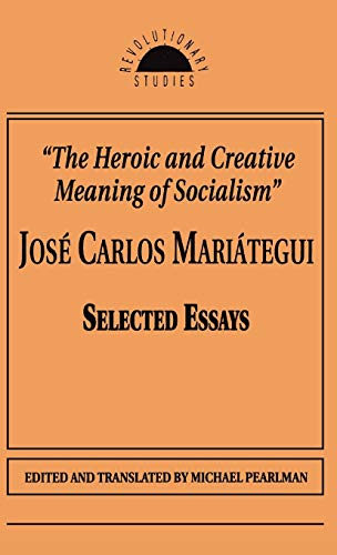 The Heroic and Creative Meaning of Socialism: Selected Essays of Jose Carlos Mariategui (Revolutionary Studies)