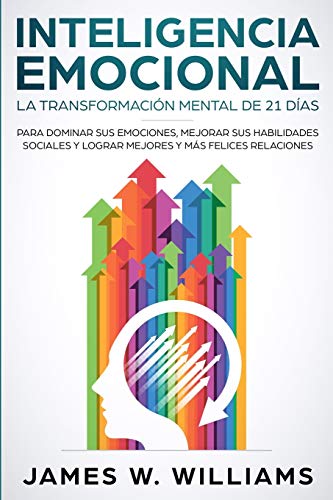Inteligencia Emocional: La transformación mental de 21 días para dominar sus emociones, mejorar sus habilidades sociales y lograr mejores y más felices relaciones (Spanish Edition)