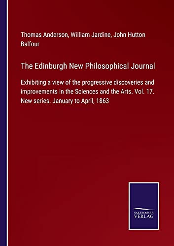 The Edinburgh New Philosophical Journal: Exhibiting a view of the progressive discoveries and improvements in the Sciences and the Arts. Vol. 17. New series. January to April, 1863