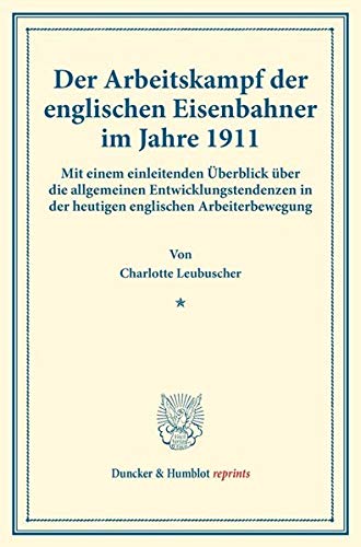Der Arbeitskampf der englischen Eisenbahner im Jahre 1911.: Mit einem einleitenden Überblick über die allgemeinen Entwicklungstendenzen in der ... 174). (Duncker & Humblot reprints, Band 174)