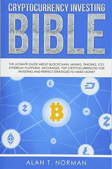 Cryptocurrency Investing Bible: The Ultimate Guide About Blockchain, Mining, Trading, ICO, Ethereum Platform, Exchanges, Top Cryptocurrencies for Investing and Perfect Strategies to Make Money