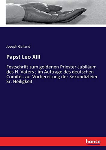 Papst Leo XIII: Festschrift zum goldenen Priester-Jubiläum des H. Vaters ; im Auftrage des deutschen Comités zur Vorbereitung der Sekundizfeier Sr. Heiligkeit