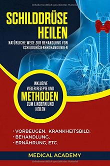 Schilddrüse heilen: Natürliche Wege zur Behandlung von Schilddrüsenerkrankungen. Vorbeugen, Krankheitsbild, Behandlung, Ernährung, etc. Inklusive vieler Rezepte und Methoden zum Lindern und Heilen.