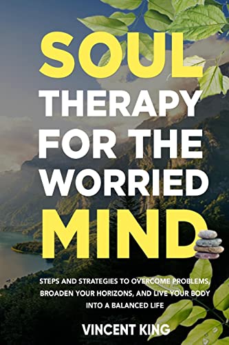SOUL THERAPY FOR THE WORRIED MIND: STEPS AND STRATEGIES TO OVERCOME PROBLEMS, BROADEN YOUR HORIZONS, AND LIVE YOUR BODY INTO A BALANCED LIFE