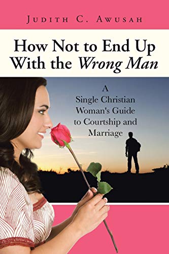 How Not to End Up With the Wrong Man: A Single Christian Woman's Guide to Courtship and Marriage