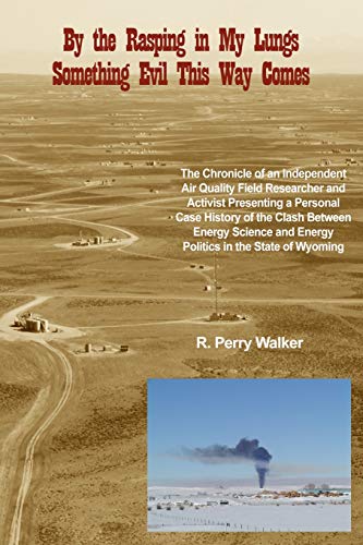 By the Rasping in My Lungs Something Evil This Way Comes: The Chronicle of an Independent Air Quality Field Researcher and Activist Presenting a ... and Energy Politics in the State of Wyoming