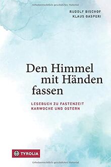 Den Himmel mit Händen fassen: Lesebuch zu Fastenzeit, Karwoche und Ostern