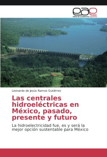 Las centrales hidroeléctricas en México, pasado, presente y futuro: La hidroelectricidad fue, es y será la mejor opción sustentable para México