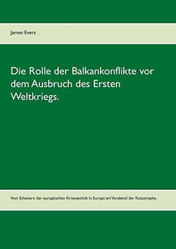 Die Rolle der Balkankonflikte vor dem Ausbruch des Ersten Weltkriegs.: Vom Scheitern der europäischen Krisenpolitik in Europa am Vorabend der Katastrophe.