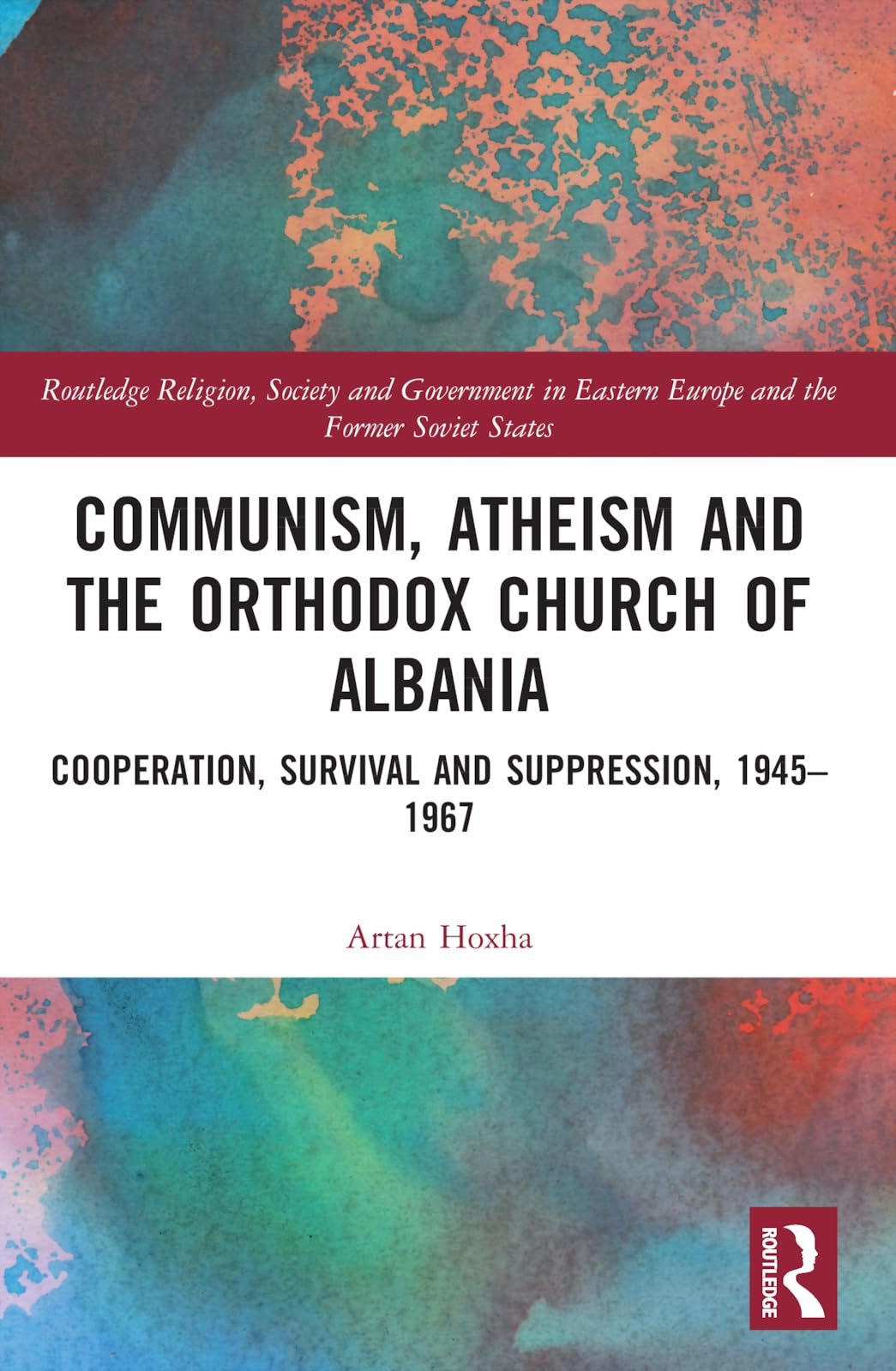 Communism, Atheism and the Orthodox Church of Albania: Cooperation, Survival and Suppression, 1945-1967 (Routledge Religion, Society and Government in Eastern Europe and the Former Soviet States)