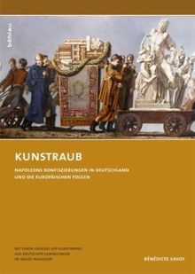 Kunstraub. Napoleons Konfiszierungen in Deutschland und die europäischen Folgen. Mit einem Katalog der Kunstwerke aus deutschen Sammlungen im Musée Napoléon