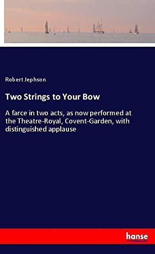 Two Strings to Your Bow: A farce in two acts, as now performed at the Theatre-Royal, Covent-Garden, with distinguished applause