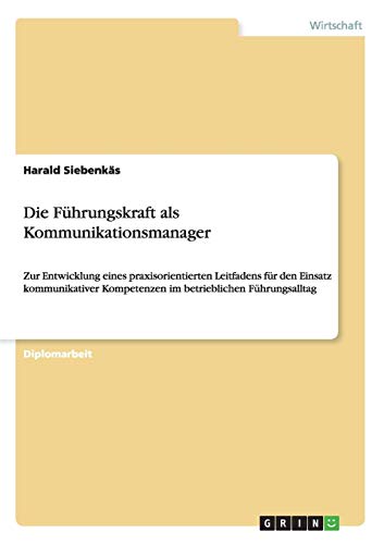 Die Führungskraft als Kommunikationsmanager: Zur Entwicklung eines praxisorientierten Leitfadens für den Einsatz kommunikativer Kompetenzen im betrieblichen Führungsalltag