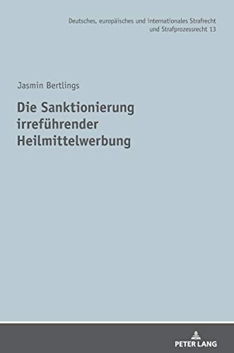 Die Sanktionierung irreführender Heilmittelwerbung (Deutsches, europäisches und internationales Strafrecht und Strafprozessrecht, Band 13)