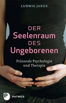 Der Seelenraum des Ungeborenen - Pränatale Psychologie und Therapie